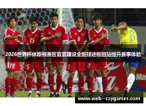 2026世界杯休斯顿赛区官宣建设全新球迷枢纽站提升赛事体验 2026世界杯休斯顿赛区官宣建设全新球迷枢纽站提升赛事体验