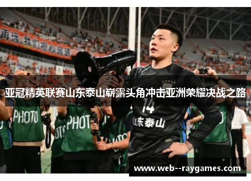 亚冠精英联赛山东泰山崭露头角冲击亚洲荣耀决战之路