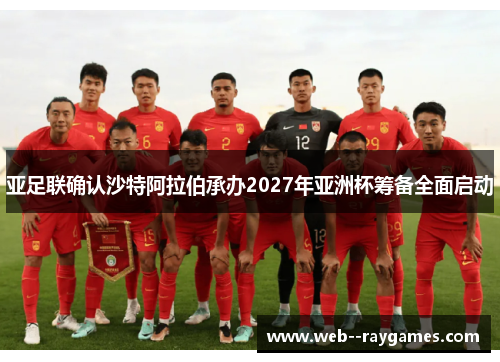 亚足联确认沙特阿拉伯承办2027年亚洲杯筹备全面启动 亚足联确认沙特阿拉伯承办2027年亚洲杯筹备全面启动