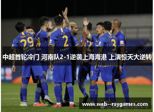 中超首轮冷门 河南队2-1逆袭上海海港 上演惊天大逆转 中超首轮冷门 河南队2-1逆袭上海海港 上演惊天大逆转