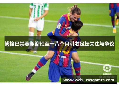 博格巴禁赛期缩短至十八个月引发足坛关注与争议 博格巴禁赛期缩短至十八个月引发足坛关注与争议
