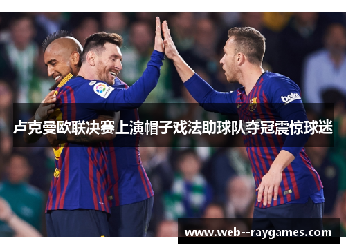 卢克曼欧联决赛上演帽子戏法助球队夺冠震惊球迷 卢克曼欧联决赛上演帽子戏法助球队夺冠震惊球迷