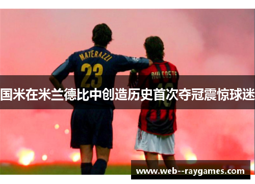 国米在米兰德比中创造历史首次夺冠震惊球迷 国米在米兰德比中创造历史首次夺冠震惊球迷