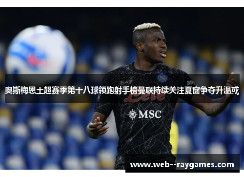 奥斯梅恩土超赛季第十八球领跑射手榜曼联持续关注夏窗争夺升温或 奥斯梅恩土超赛季第十八球领跑射手榜曼联持续关注夏窗争夺升温或