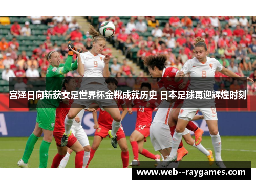 宫泽日向斩获女足世界杯金靴成就历史 日本足球再迎辉煌时刻 宫泽日向斩获女足世界杯金靴成就历史 日本足球再迎辉煌时刻
