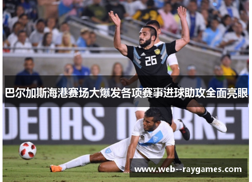 巴尔加斯海港赛场大爆发各项赛事进球助攻全面亮眼 巴尔加斯海港赛场大爆发各项赛事进球助攻全面亮眼
