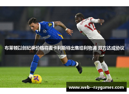 布莱顿以创纪录价格将麦卡利斯特出售给利物浦 双方达成协议