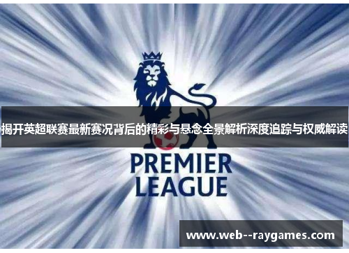 揭开英超联赛最新赛况背后的精彩与悬念全景解析深度追踪与权威解读 揭开英超联赛最新赛况背后的精彩与悬念全景解析深度追踪与权威解读