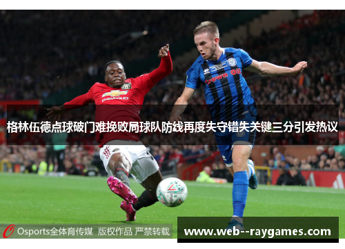 格林伍德点球破门难挽败局球队防线再度失守错失关键三分引发热议 格林伍德点球破门难挽败局球队防线再度失守错失关键三分引发热议