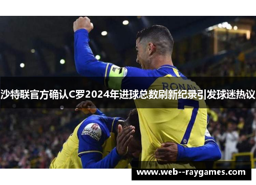 沙特联官方确认C罗2024年进球总数刷新纪录引发球迷热议 沙特联官方确认C罗2024年进球总数刷新纪录引发球迷热议