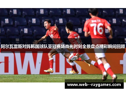 阿尔瓦雷斯对阵韩国球队亚冠赛场高光时刻全景盘点精彩瞬间回顾 阿尔瓦雷斯对阵韩国球队亚冠赛场高光时刻全景盘点精彩瞬间回顾