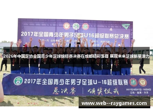 2026年中国足协全国青少年足球锦标赛决赛在成都精彩落幕 展现未来足球新星潜力 2026年中国足协全国青少年足球锦标赛决赛在成都精彩落幕 展现未来足球新星潜力