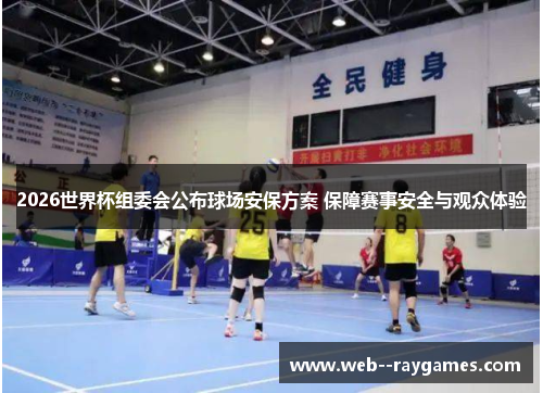 2026世界杯组委会公布球场安保方案 保障赛事安全与观众体验 2026世界杯组委会公布球场安保方案 保障赛事安全与观众体验