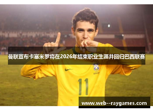 曼联宣布卡塞米罗将在2026年结束职业生涯并回归巴西联赛