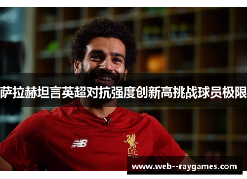 萨拉赫坦言英超对抗强度创新高挑战球员极限 萨拉赫坦言英超对抗强度创新高挑战球员极限
